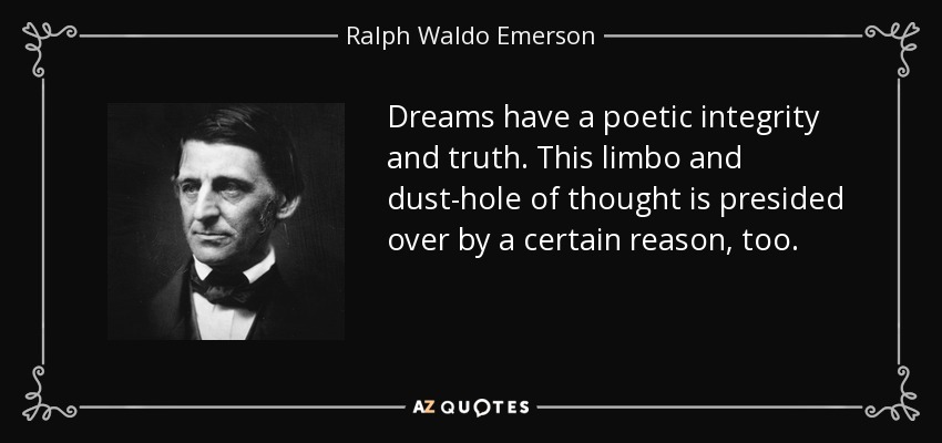 Dreams have a poetic integrity and truth. This limbo and dust-hole of thought is presided over by a certain reason, too. - Ralph Waldo Emerson