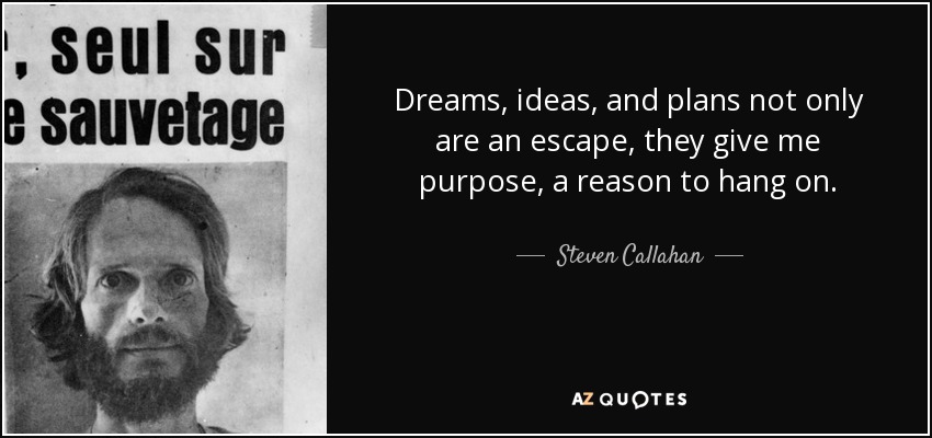Dreams, ideas, and plans not only are an escape, they give me purpose, a reason to hang on. - Steven Callahan