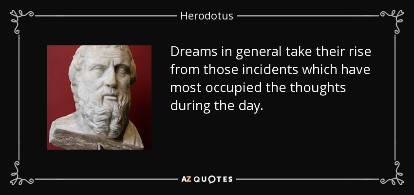 Dreams in general take their rise from those incidents which have most occupied the thoughts during the day. - Herodotus
