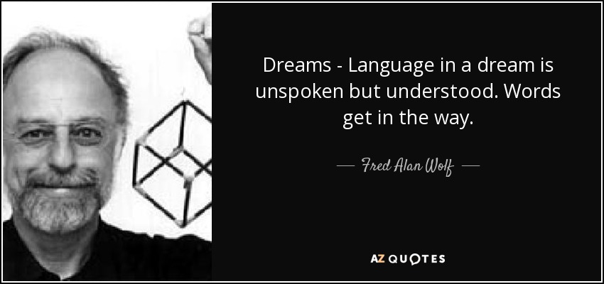 Dreams - Language in a dream is unspoken but understood. Words get in the way. - Fred Alan Wolf
