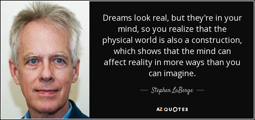 Dreams look real, but they're in your mind, so you realize that the physical world is also a construction, which shows that the mind can affect reality in more ways than you can imagine. - Stephen LaBerge