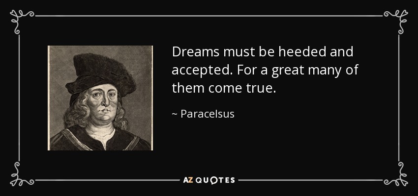 Dreams must be heeded and accepted. For a great many of them come true. - Paracelsus