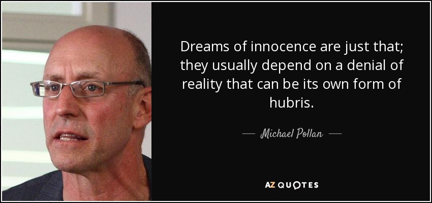 Dreams of innocence are just that; they usually depend on a denial of reality that can be its own form of hubris. - Michael Pollan