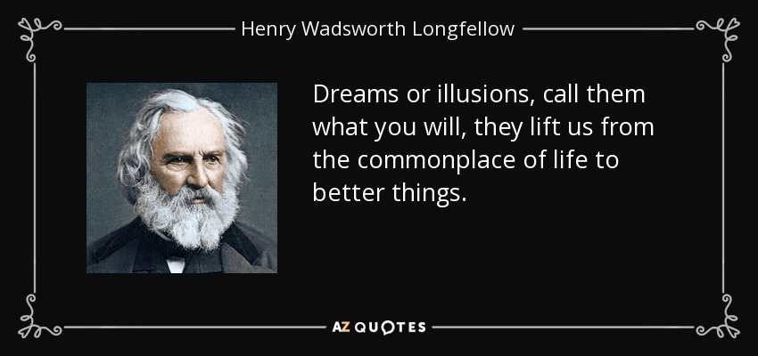 Dreams or illusions, call them what you will, they lift us from the commonplace of life to better things. - Henry Wadsworth Longfellow