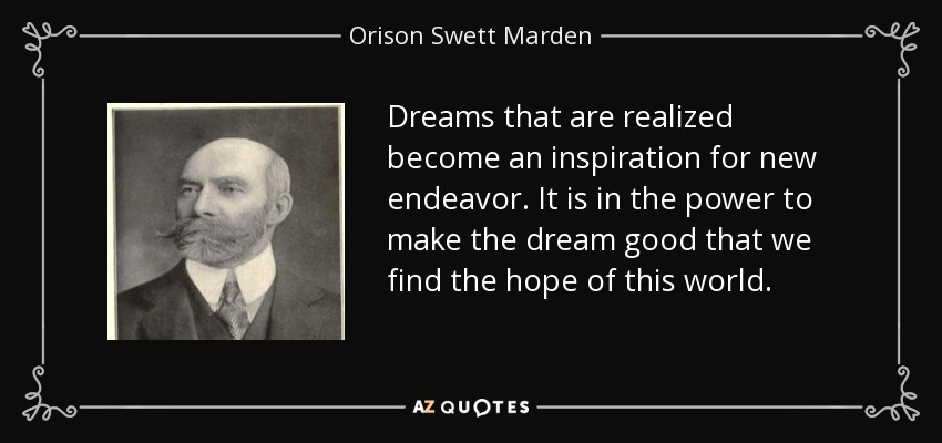 Dreams that are realized become an inspiration for new endeavor. It is in the power to make the dream good that we find the hope of this world. - Orison Swett Marden