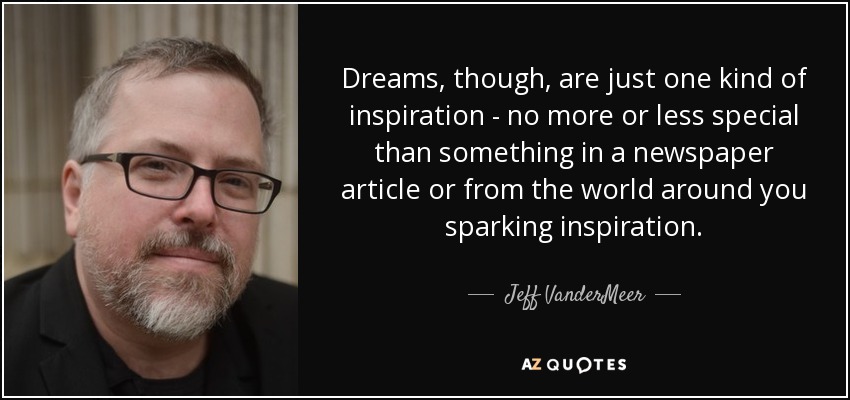 Dreams, though, are just one kind of inspiration - no more or less special than something in a newspaper article or from the world around you sparking inspiration. - Jeff VanderMeer