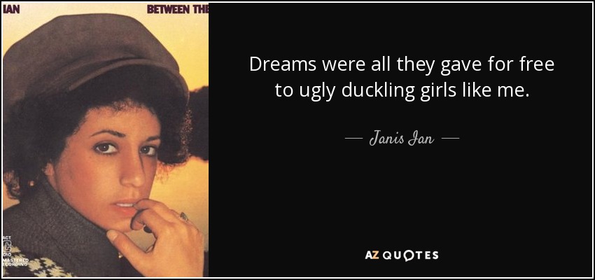 Dreams were all they gave for free to ugly duckling girls like me. - Janis Ian