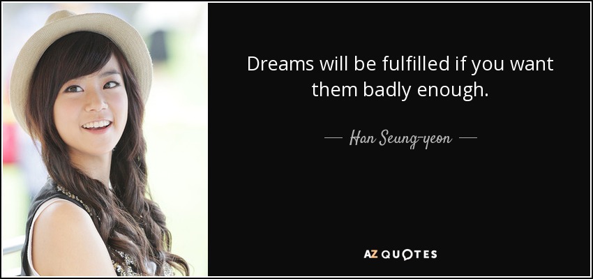 Dreams will be fulfilled if you want them badly enough. - Han Seung-yeon