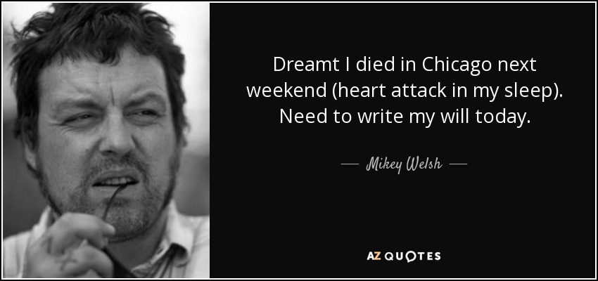Dreamt I died in Chicago next weekend (heart attack in my sleep). Need to write my will today. - Mikey Welsh
