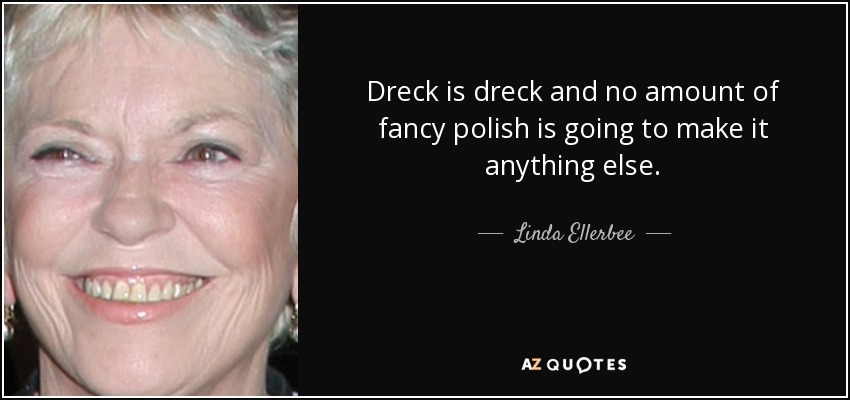 Dreck is dreck and no amount of fancy polish is going to make it anything else. - Linda Ellerbee