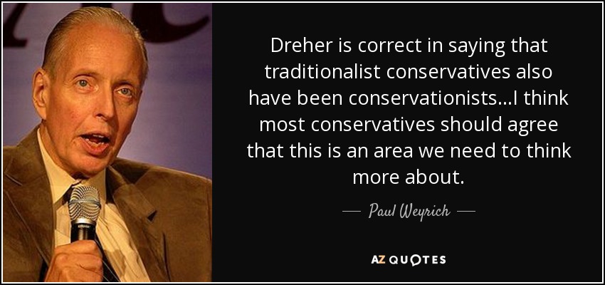 Dreher is correct in saying that traditionalist conservatives also have been conservationists...I think most conservatives should agree that this is an area we need to think more about. - Paul Weyrich