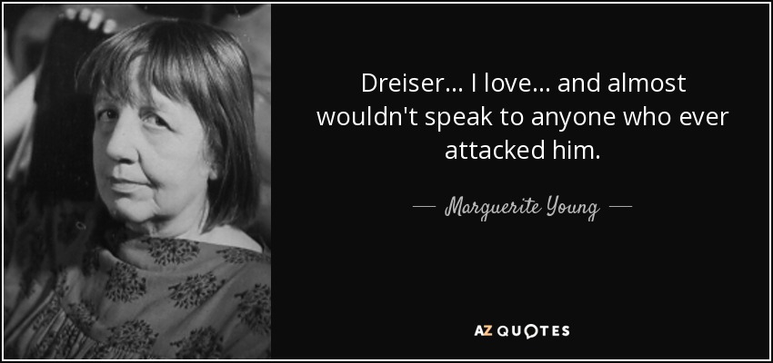 Dreiser... I love... and almost wouldn't speak to anyone who ever attacked him. - Marguerite Young