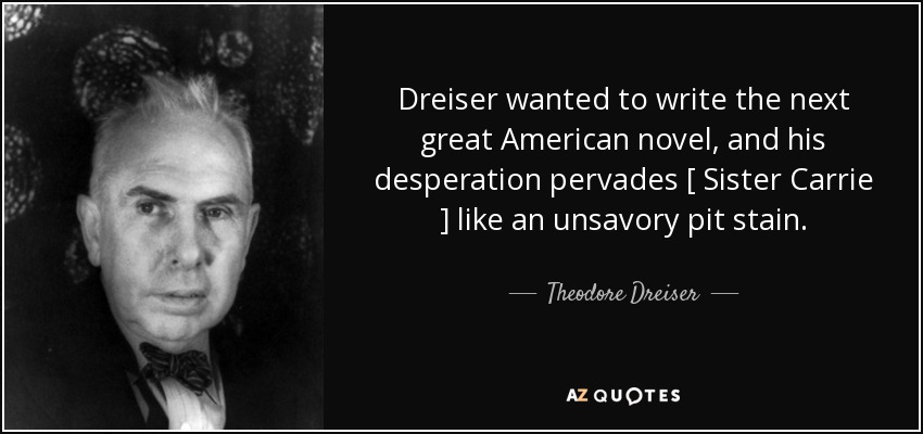 Dreiser wanted to write the next great American novel, and his desperation pervades [ Sister Carrie ] like an unsavory pit stain. - Theodore Dreiser