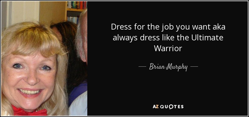 Dress for the job you want aka always dress like the Ultimate Warrior - Brian Murphy