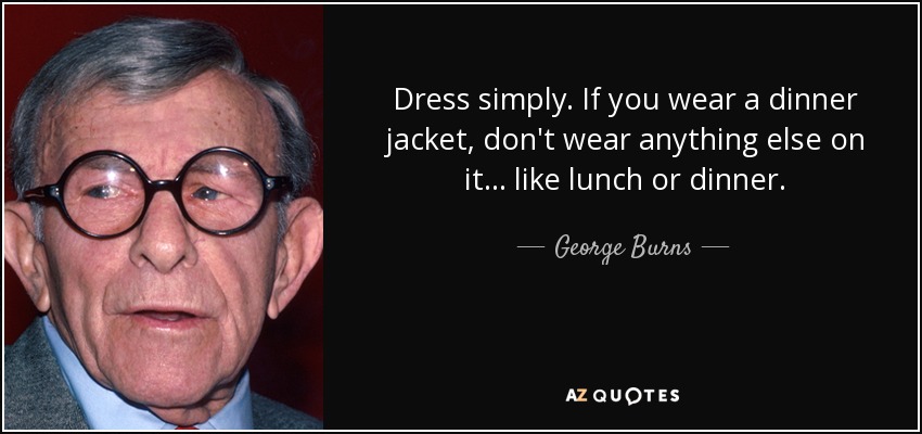 Dress simply. If you wear a dinner jacket, don't wear anything else on it ... like lunch or dinner. - George Burns