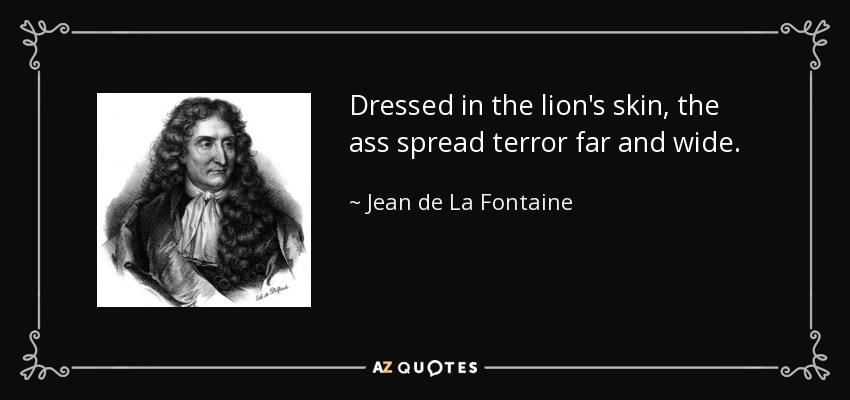 Dressed in the lion's skin, the ass spread terror far and wide. - Jean de La Fontaine
