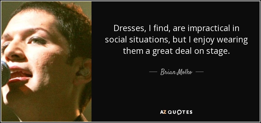 Dresses, I find, are impractical in social situations, but I enjoy wearing them a great deal on stage. - Brian Molko