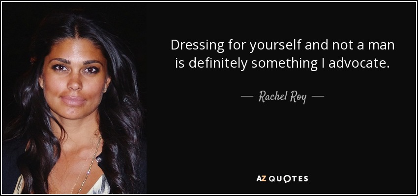 Dressing for yourself and not a man is definitely something I advocate. - Rachel Roy