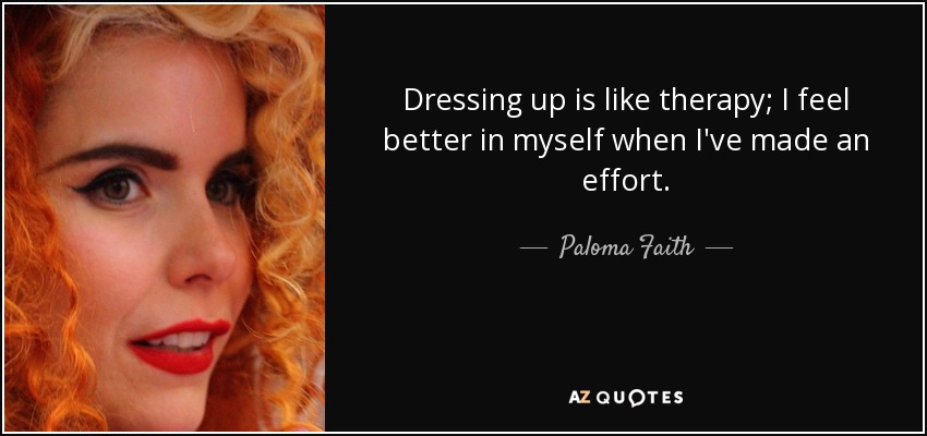 Dressing up is like therapy; I feel better in myself when I've made an effort. - Paloma Faith