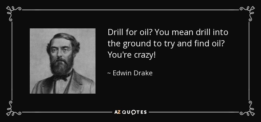 Drill for oil? You mean drill into the ground to try and find oil? You're crazy! - Edwin Drake