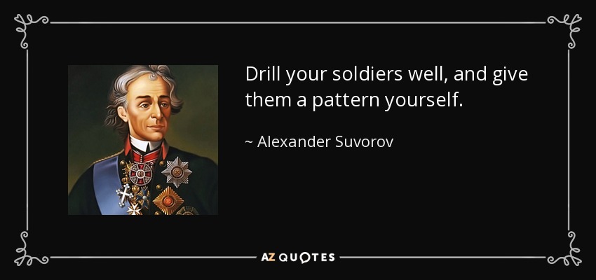 Drill your soldiers well, and give them a pattern yourself. - Alexander Suvorov