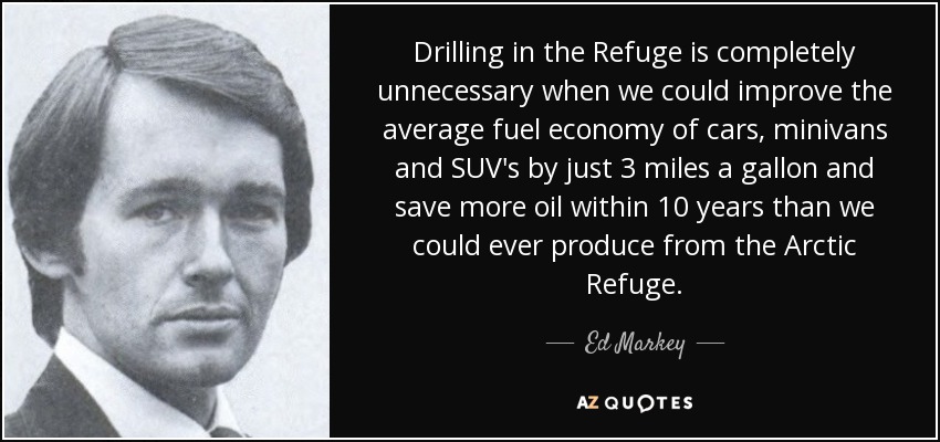 Drilling in the Refuge is completely unnecessary when we could improve the average fuel economy of cars, minivans and SUV's by just 3 miles a gallon and save more oil within 10 years than we could ever produce from the Arctic Refuge. - Ed Markey