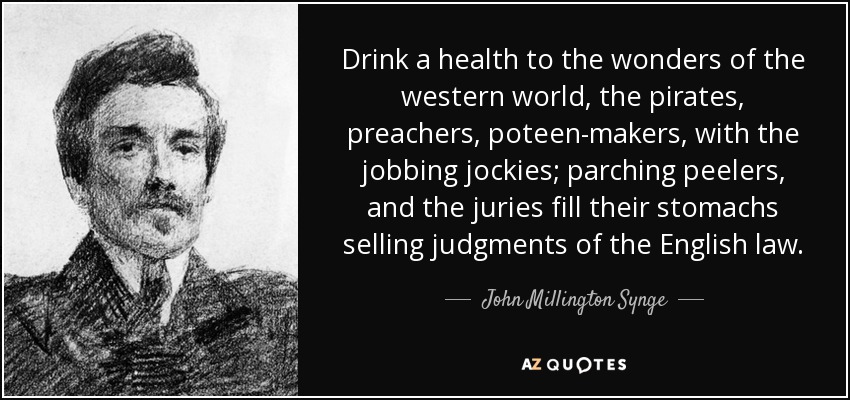 Drink a health to the wonders of the western world, the pirates, preachers, poteen-makers, with the jobbing jockies; parching peelers, and the juries fill their stomachs selling judgments of the English law. - John Millington Synge