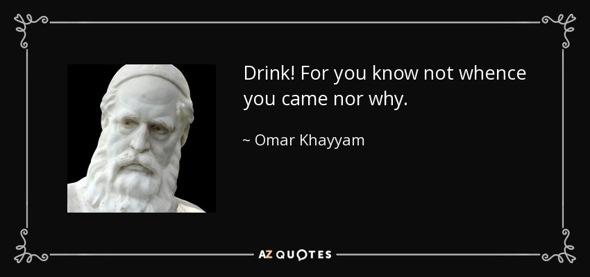 Drink! For you know not whence you came nor why. - Omar Khayyam