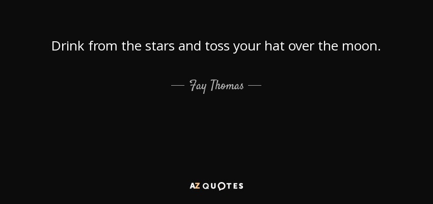 Drink from the stars and toss your hat over the moon. - Fay Thomas