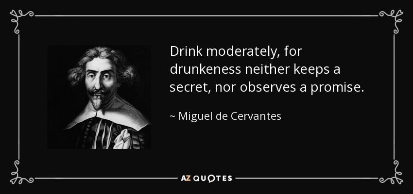 Drink moderately, for drunkeness neither keeps a secret, nor observes a promise. - Miguel de Cervantes