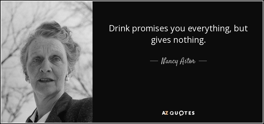 Drink promises you everything, but gives nothing. - Nancy Astor