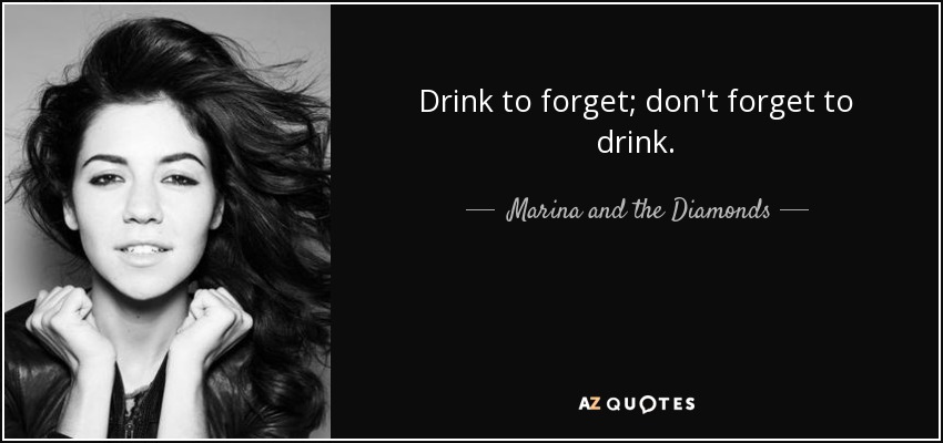 Drink to forget; don't forget to drink. - Marina and the Diamonds