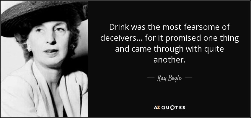 Drink was the most fearsome of deceivers ... for it promised one thing and came through with quite another. - Kay Boyle
