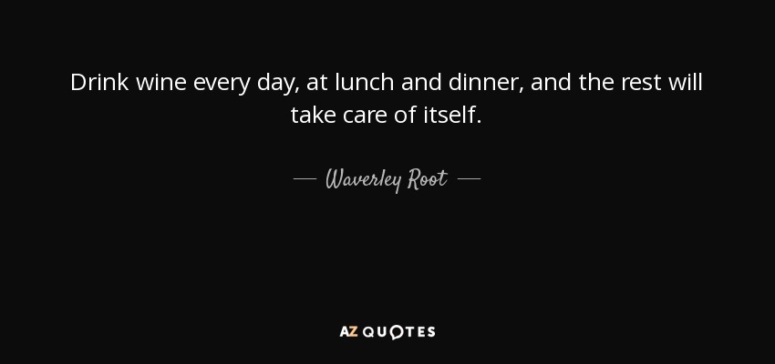 Drink wine every day, at lunch and dinner, and the rest will take care of itself. - Waverley Root