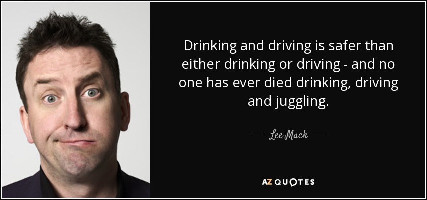 Drinking and driving is safer than either drinking or driving - and no one has ever died drinking, driving and juggling. - Lee Mack