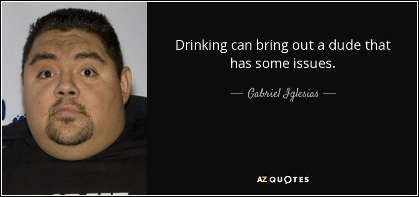 Drinking can bring out a dude that has some issues. - Gabriel Iglesias