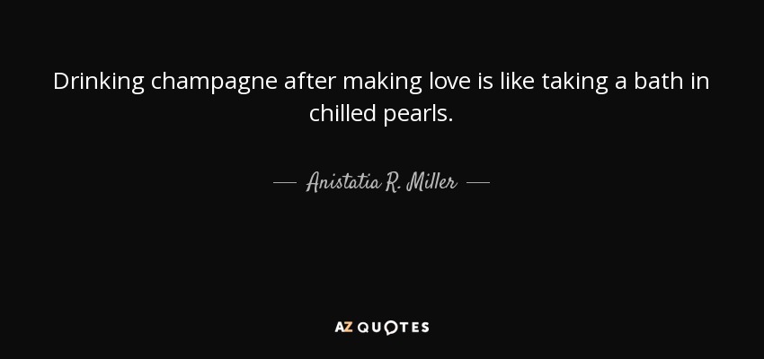 Drinking champagne after making love is like taking a bath in chilled pearls. - Anistatia R. Miller