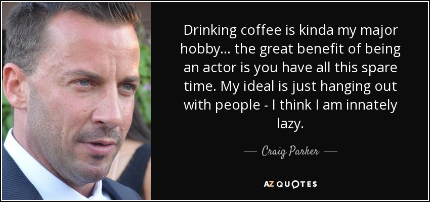 Drinking coffee is kinda my major hobby... the great benefit of being an actor is you have all this spare time. My ideal is just hanging out with people - I think I am innately lazy. - Craig Parker