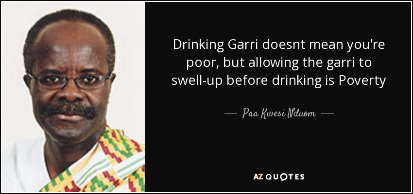 Drinking Garri doesnt mean you're poor, but allowing the garri to swell-up before drinking is Poverty - Paa Kwesi Nduom