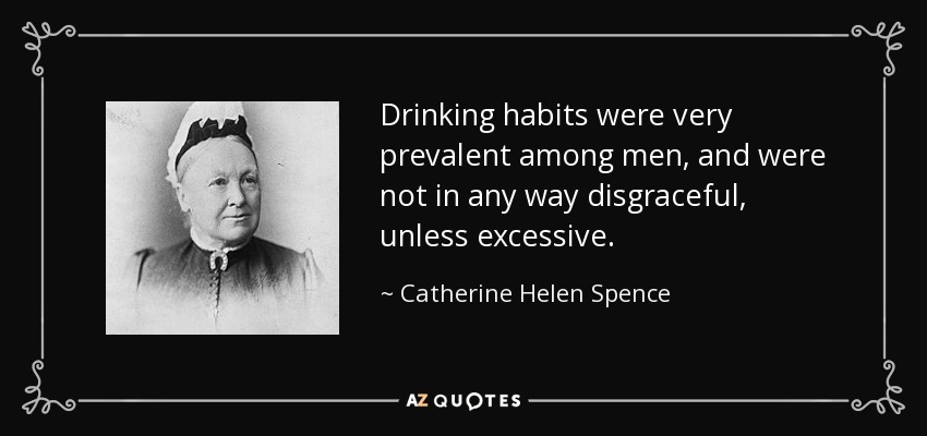 Drinking habits were very prevalent among men, and were not in any way disgraceful, unless excessive. - Catherine Helen Spence