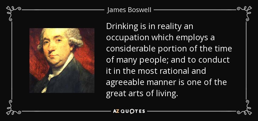 Drinking is in reality an occupation which employs a considerable portion of the time of many people; and to conduct it in the most rational and agreeable manner is one of the great arts of living. - James Boswell