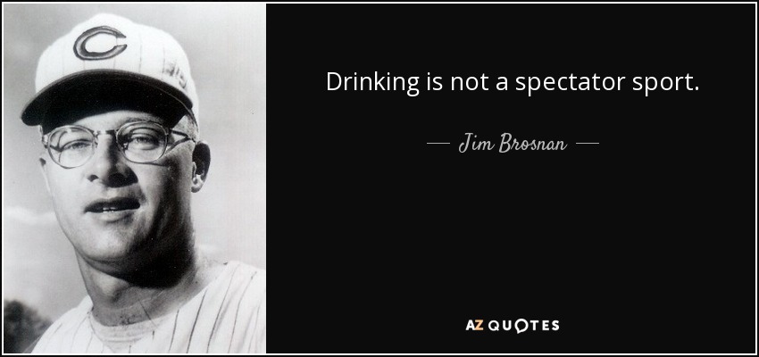 Drinking is not a spectator sport. - Jim Brosnan