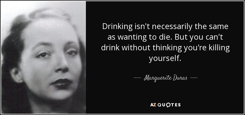 Drinking isn't necessarily the same as wanting to die. But you can't drink without thinking you're killing yourself. - Marguerite Duras