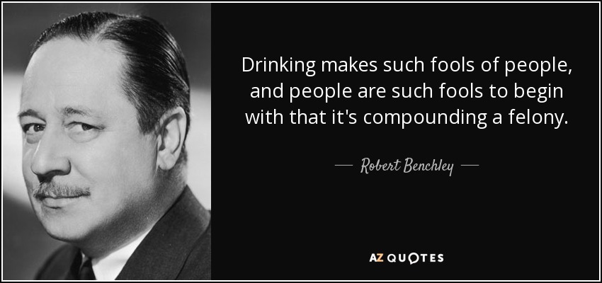 Drinking makes such fools of people, and people are such fools to begin with that it's compounding a felony. - Robert Benchley