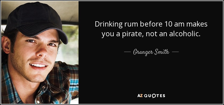 Drinking rum before 10 am makes you a pirate, not an alcoholic. - Granger Smith