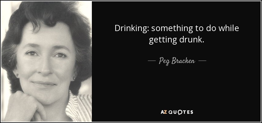 Drinking: something to do while getting drunk. - Peg Bracken