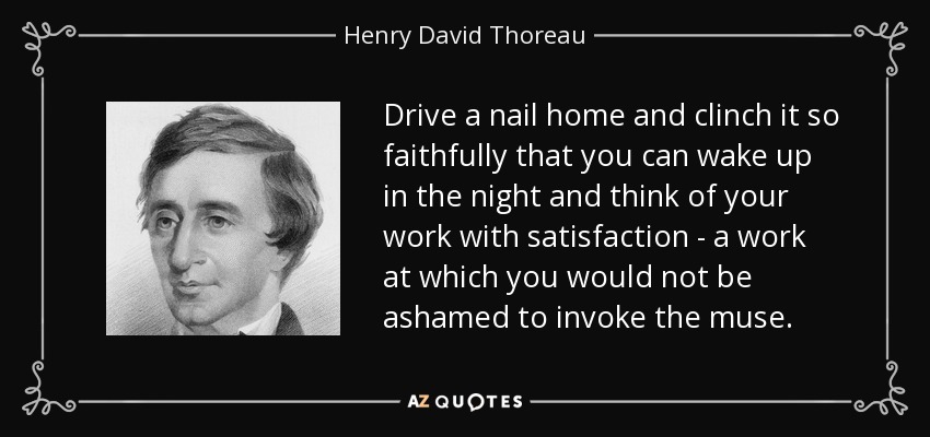 Drive a nail home and clinch it so faithfully that you can wake up in the night and think of your work with satisfaction - a work at which you would not be ashamed to invoke the muse. - Henry David Thoreau