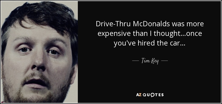 Drive-Thru McDonalds was more expensive than I thought...once you've hired the car... - Tim Key