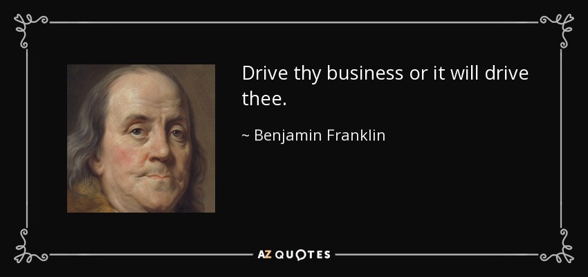 Drive thy business or it will drive thee. - Benjamin Franklin