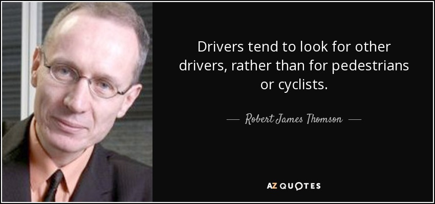 Drivers tend to look for other drivers, rather than for pedestrians or cyclists. - Robert James Thomson